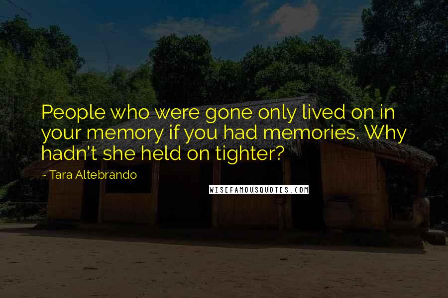 Tara Altebrando Quotes: People who were gone only lived on in your memory if you had memories. Why hadn't she held on tighter?