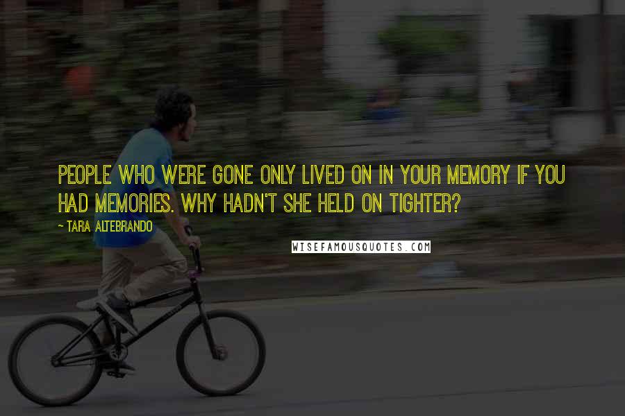 Tara Altebrando Quotes: People who were gone only lived on in your memory if you had memories. Why hadn't she held on tighter?