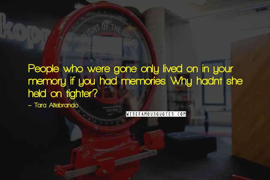 Tara Altebrando Quotes: People who were gone only lived on in your memory if you had memories. Why hadn't she held on tighter?