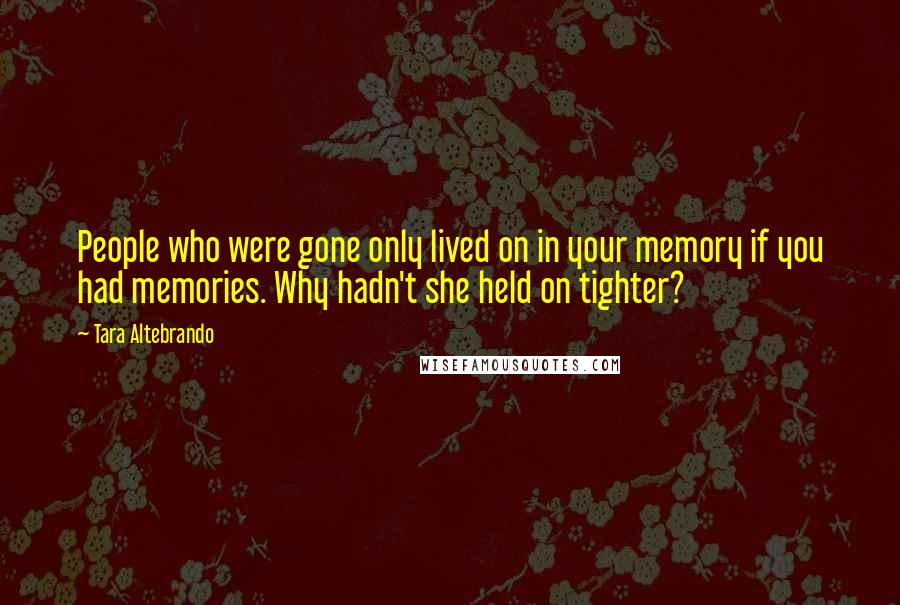 Tara Altebrando Quotes: People who were gone only lived on in your memory if you had memories. Why hadn't she held on tighter?