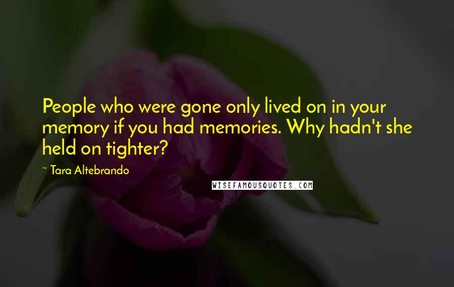 Tara Altebrando Quotes: People who were gone only lived on in your memory if you had memories. Why hadn't she held on tighter?