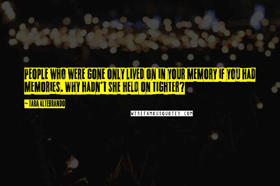 Tara Altebrando Quotes: People who were gone only lived on in your memory if you had memories. Why hadn't she held on tighter?