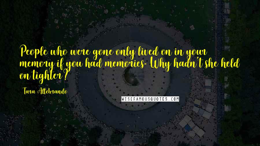 Tara Altebrando Quotes: People who were gone only lived on in your memory if you had memories. Why hadn't she held on tighter?