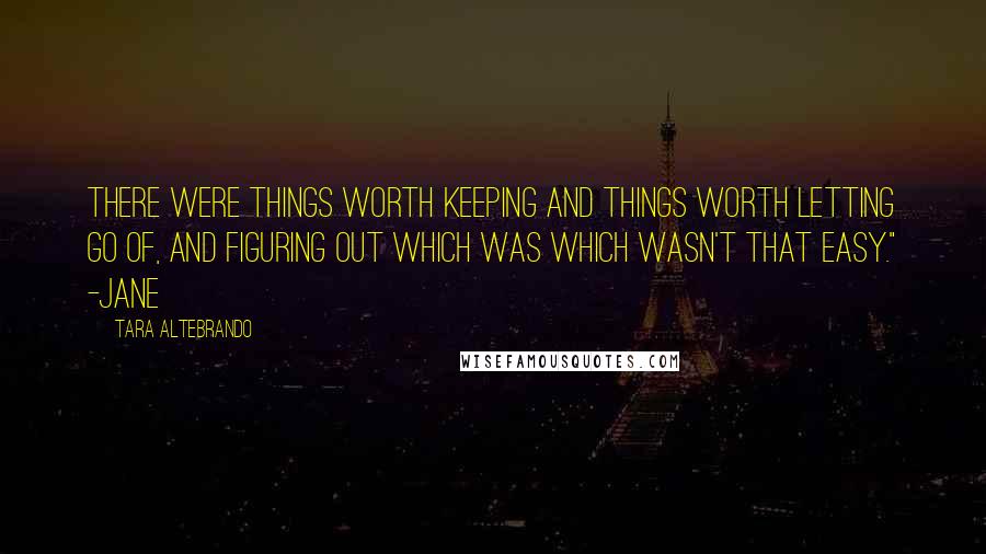 Tara Altebrando Quotes: There were things worth keeping and things worth letting go of, and figuring out which was which wasn't that easy." -Jane