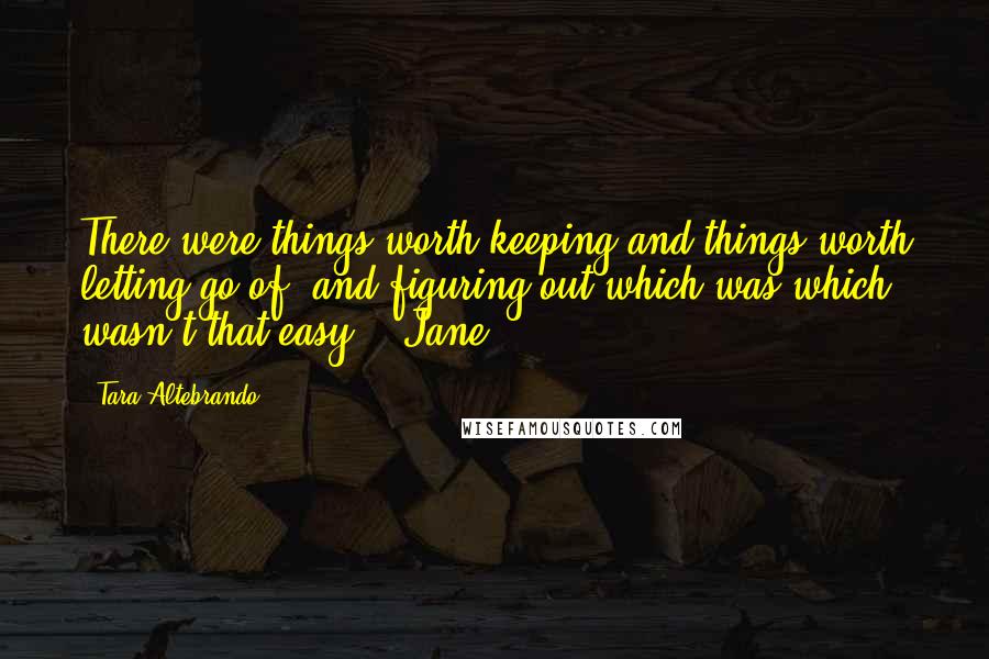 Tara Altebrando Quotes: There were things worth keeping and things worth letting go of, and figuring out which was which wasn't that easy." -Jane