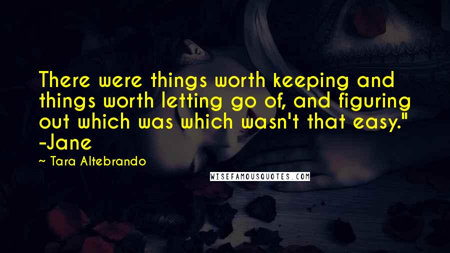 Tara Altebrando Quotes: There were things worth keeping and things worth letting go of, and figuring out which was which wasn't that easy." -Jane