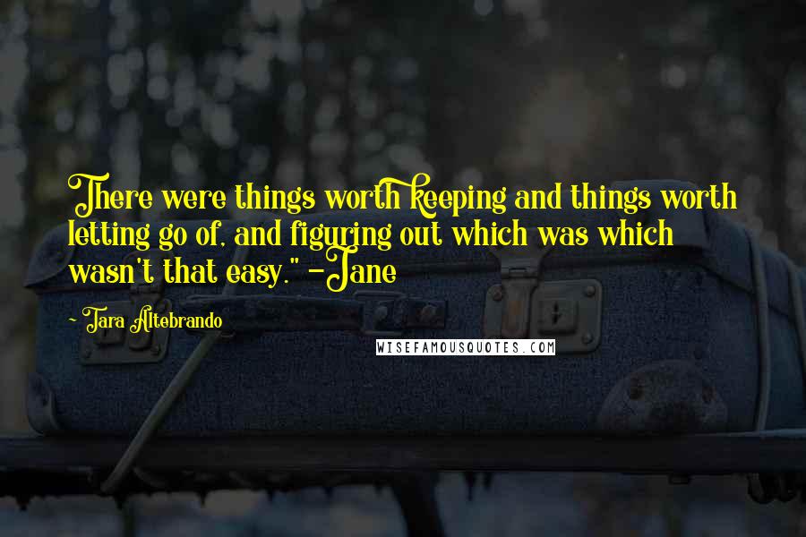 Tara Altebrando Quotes: There were things worth keeping and things worth letting go of, and figuring out which was which wasn't that easy." -Jane