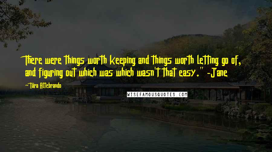 Tara Altebrando Quotes: There were things worth keeping and things worth letting go of, and figuring out which was which wasn't that easy." -Jane