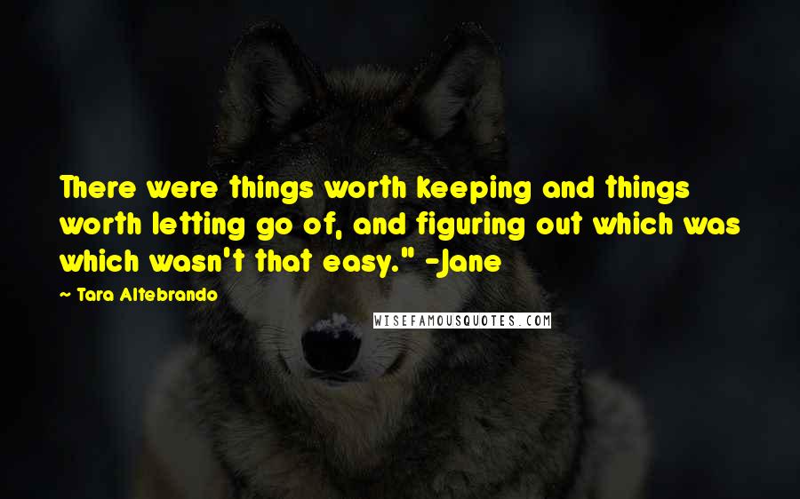 Tara Altebrando Quotes: There were things worth keeping and things worth letting go of, and figuring out which was which wasn't that easy." -Jane