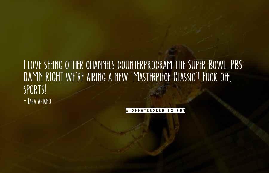 Tara Ariano Quotes: I love seeing other channels counterprogram the Super Bowl. PBS: DAMN RIGHT we're airing a new 'Masterpiece Classic'! Fuck off, sports!