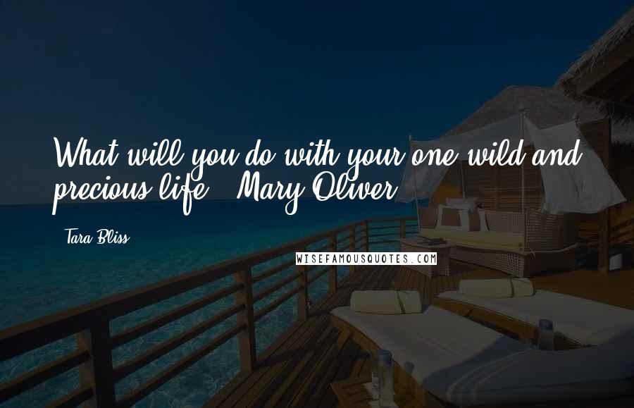 Tara Bliss Quotes: What will you do with your one wild and precious life?" Mary Oliver