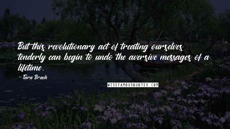 Tara Brach Quotes: But this revolutionary act of treating ourselves tenderly can begin to undo the aversive messages of a lifetime.