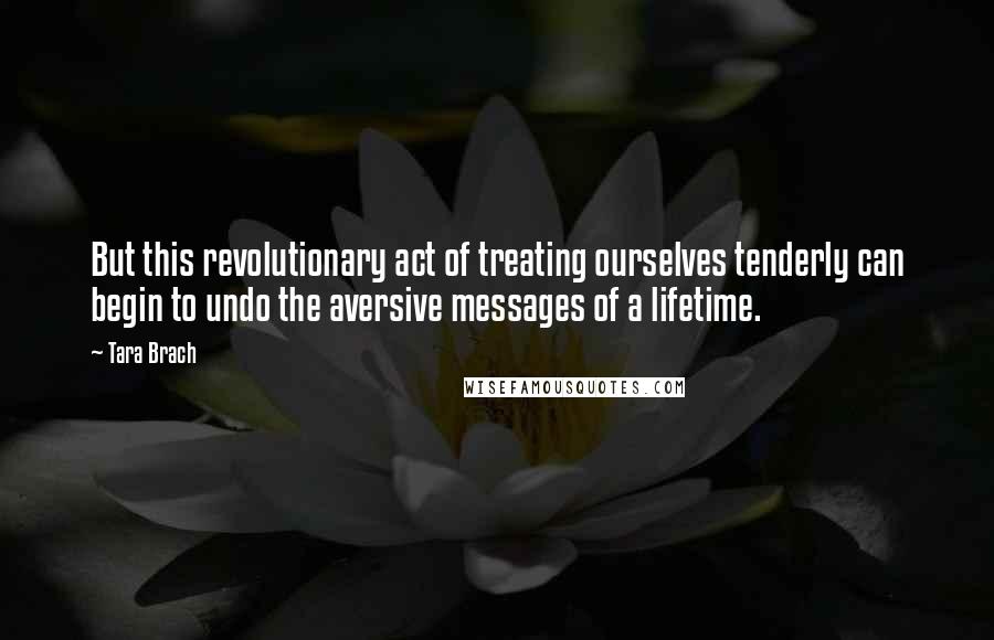 Tara Brach Quotes: But this revolutionary act of treating ourselves tenderly can begin to undo the aversive messages of a lifetime.