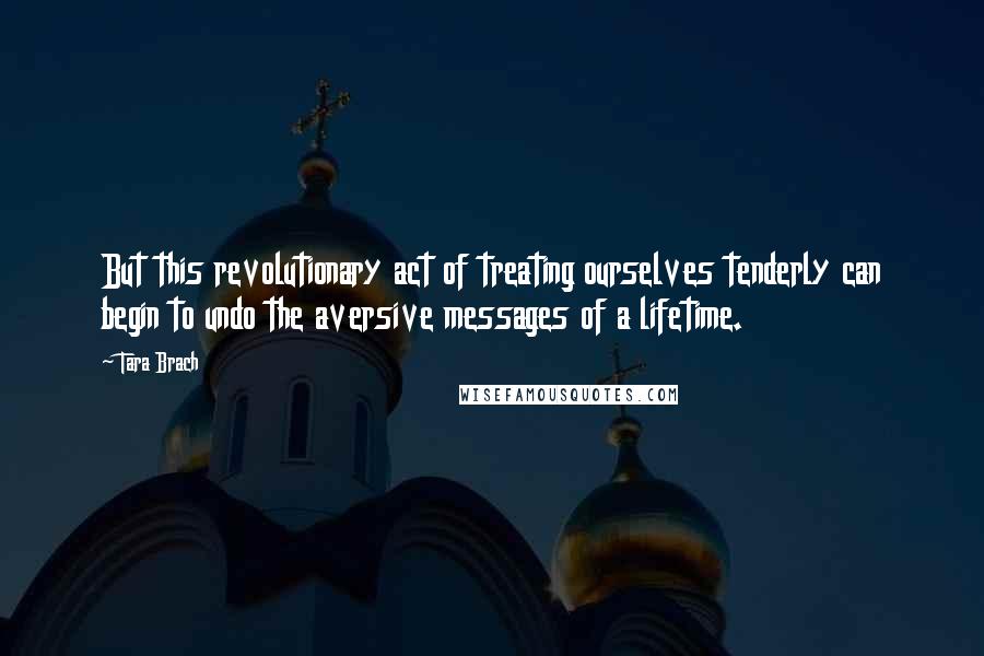 Tara Brach Quotes: But this revolutionary act of treating ourselves tenderly can begin to undo the aversive messages of a lifetime.