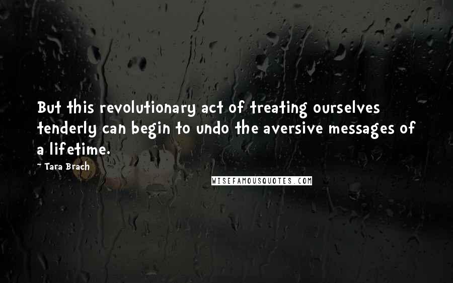 Tara Brach Quotes: But this revolutionary act of treating ourselves tenderly can begin to undo the aversive messages of a lifetime.