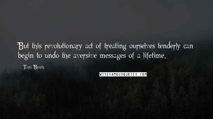 Tara Brach Quotes: But this revolutionary act of treating ourselves tenderly can begin to undo the aversive messages of a lifetime.