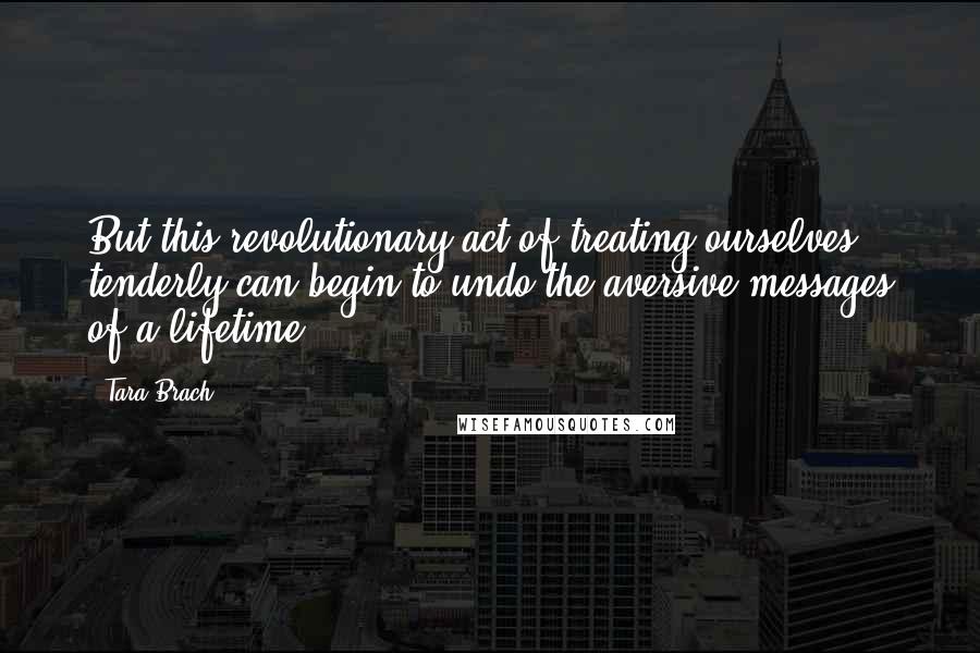 Tara Brach Quotes: But this revolutionary act of treating ourselves tenderly can begin to undo the aversive messages of a lifetime.