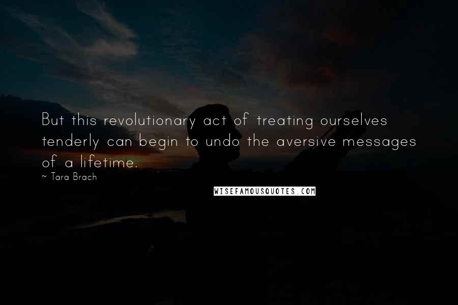 Tara Brach Quotes: But this revolutionary act of treating ourselves tenderly can begin to undo the aversive messages of a lifetime.