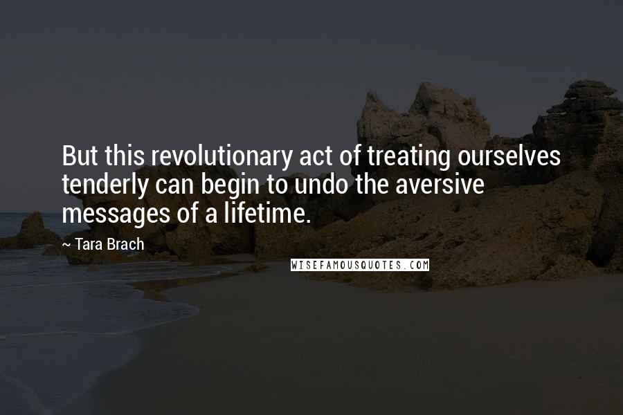 Tara Brach Quotes: But this revolutionary act of treating ourselves tenderly can begin to undo the aversive messages of a lifetime.
