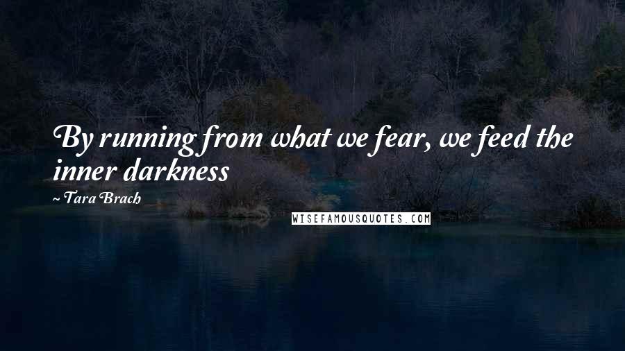 Tara Brach Quotes: By running from what we fear, we feed the inner darkness