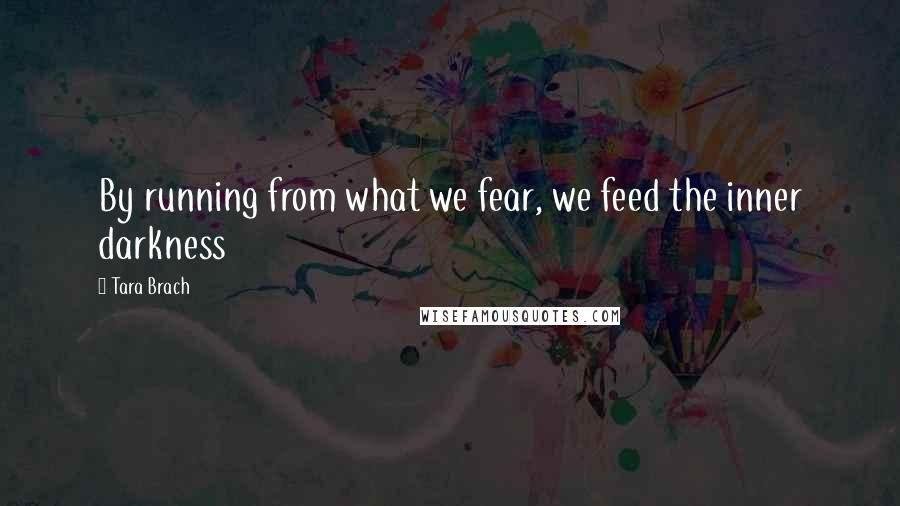 Tara Brach Quotes: By running from what we fear, we feed the inner darkness