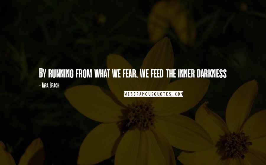 Tara Brach Quotes: By running from what we fear, we feed the inner darkness