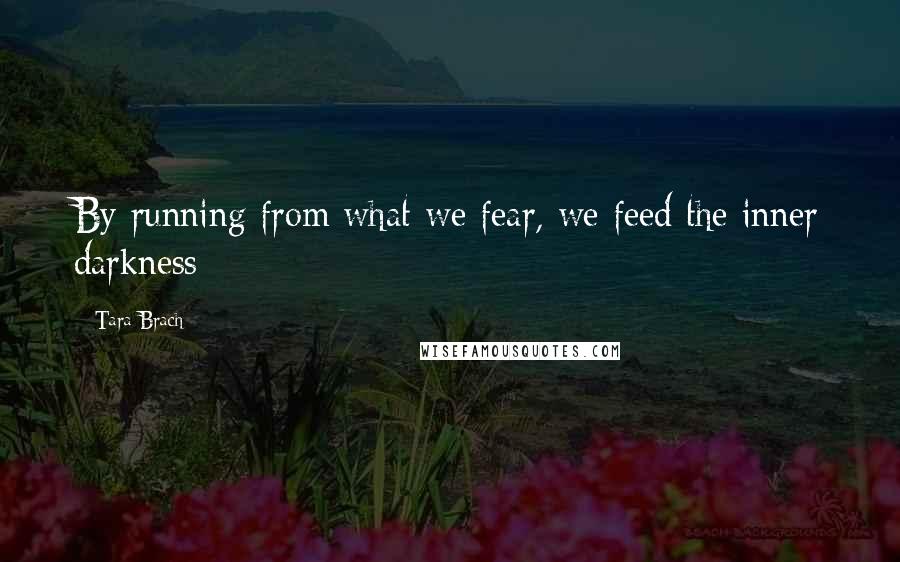 Tara Brach Quotes: By running from what we fear, we feed the inner darkness