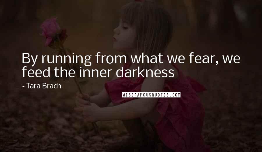 Tara Brach Quotes: By running from what we fear, we feed the inner darkness