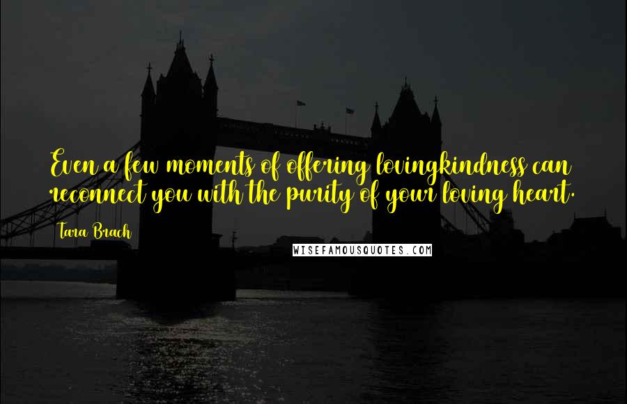 Tara Brach Quotes: Even a few moments of offering lovingkindness can reconnect you with the purity of your loving heart.