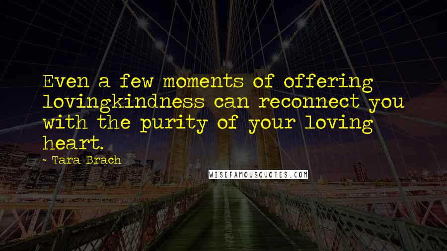 Tara Brach Quotes: Even a few moments of offering lovingkindness can reconnect you with the purity of your loving heart.