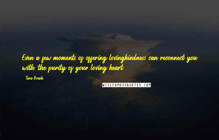 Tara Brach Quotes: Even a few moments of offering lovingkindness can reconnect you with the purity of your loving heart.