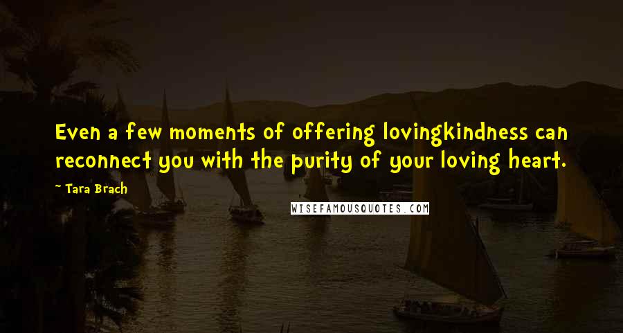 Tara Brach Quotes: Even a few moments of offering lovingkindness can reconnect you with the purity of your loving heart.