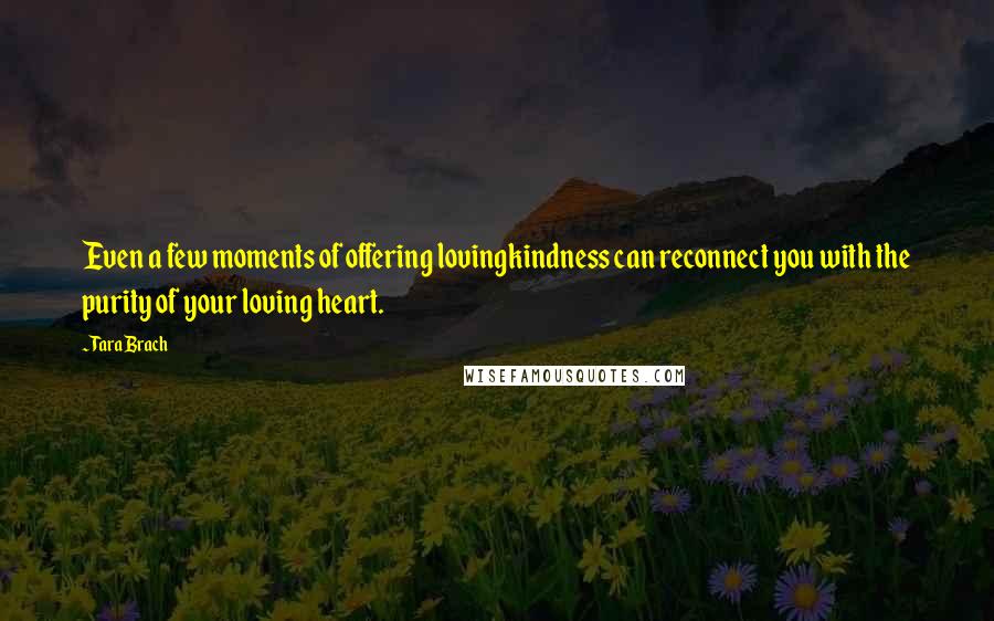 Tara Brach Quotes: Even a few moments of offering lovingkindness can reconnect you with the purity of your loving heart.