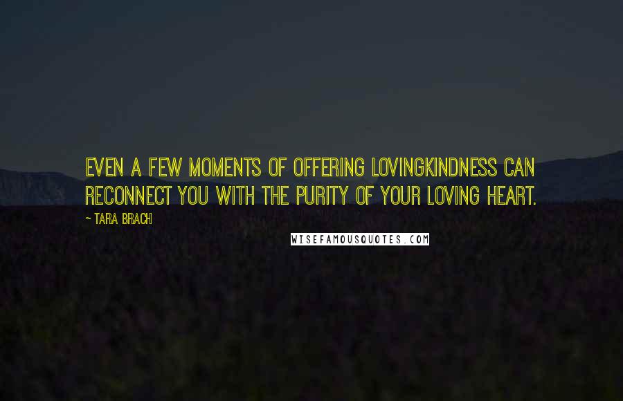 Tara Brach Quotes: Even a few moments of offering lovingkindness can reconnect you with the purity of your loving heart.