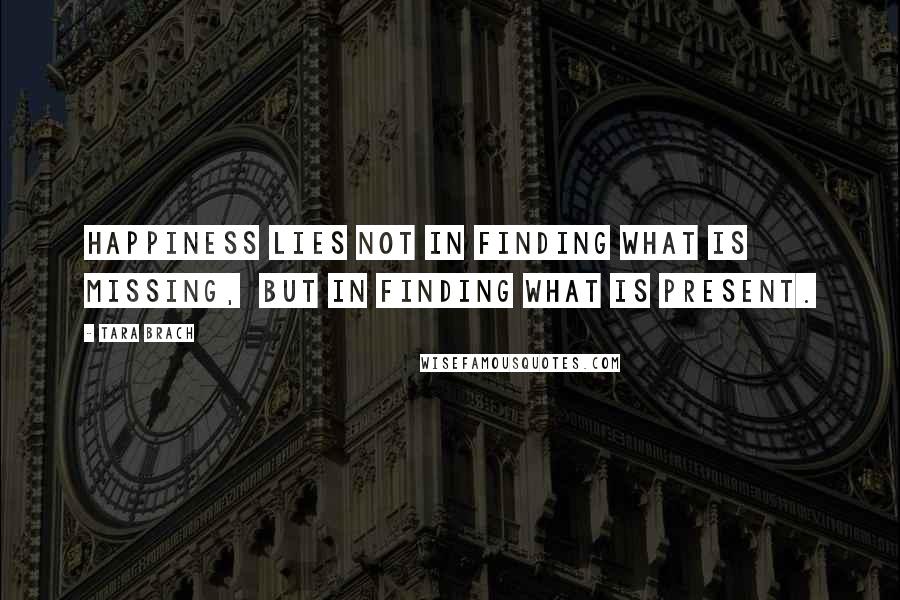 Tara Brach Quotes: Happiness lies not in finding what is missing,  but in finding what is present.