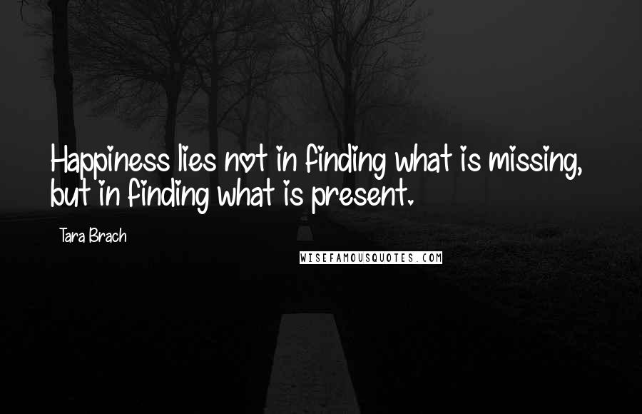 Tara Brach Quotes: Happiness lies not in finding what is missing,  but in finding what is present.