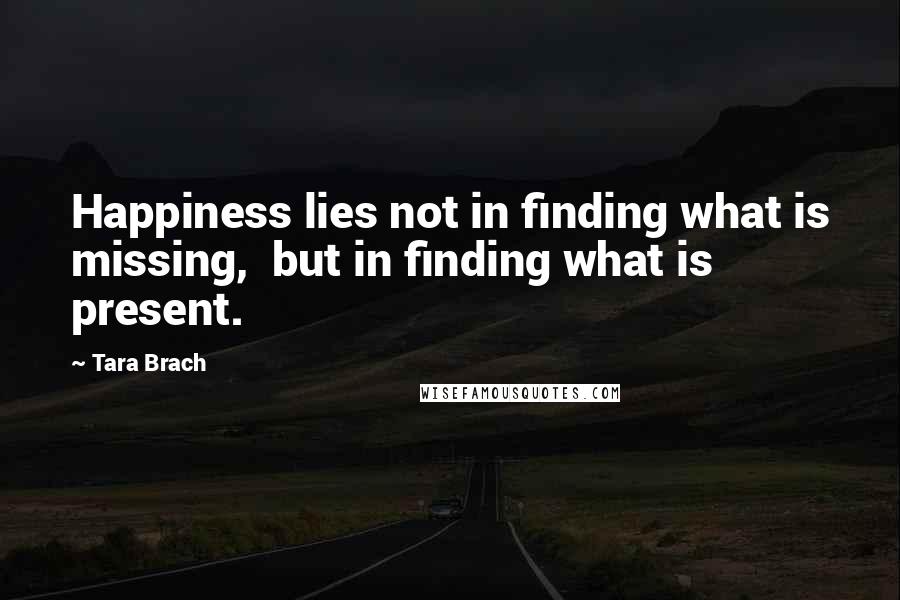 Tara Brach Quotes: Happiness lies not in finding what is missing,  but in finding what is present.