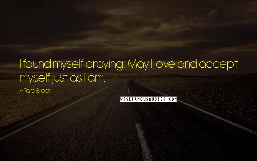 Tara Brach Quotes: I found myself praying: May I love and accept myself just as I am.