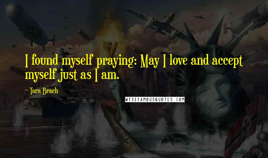 Tara Brach Quotes: I found myself praying: May I love and accept myself just as I am.
