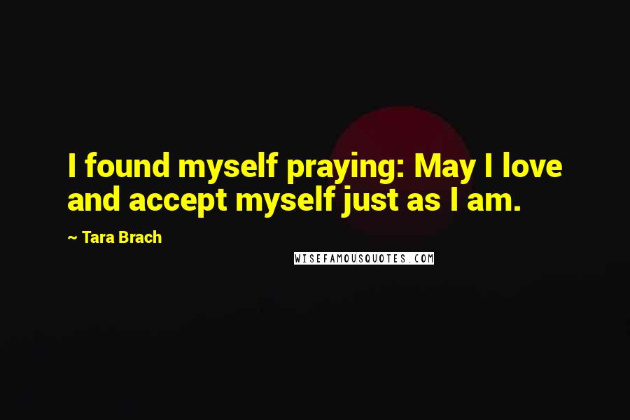 Tara Brach Quotes: I found myself praying: May I love and accept myself just as I am.