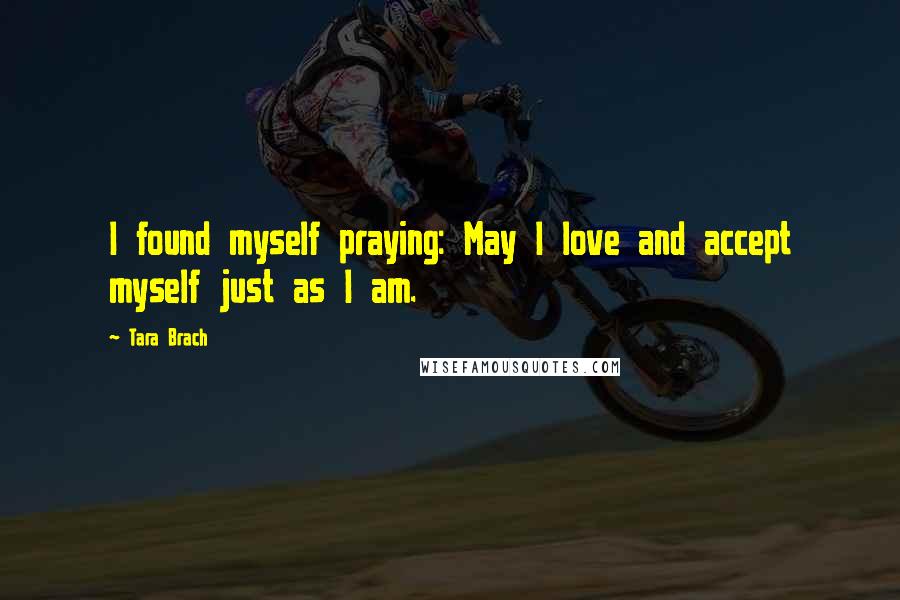 Tara Brach Quotes: I found myself praying: May I love and accept myself just as I am.