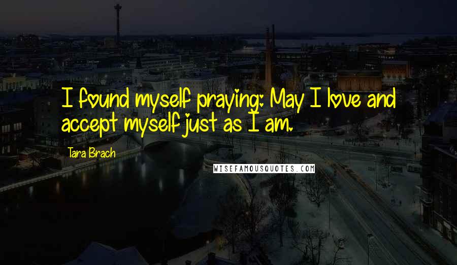 Tara Brach Quotes: I found myself praying: May I love and accept myself just as I am.