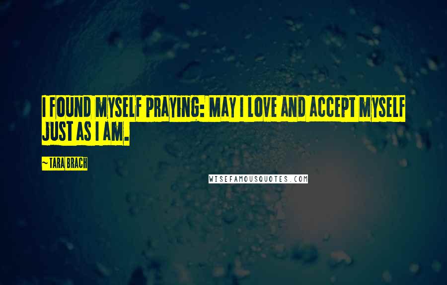 Tara Brach Quotes: I found myself praying: May I love and accept myself just as I am.