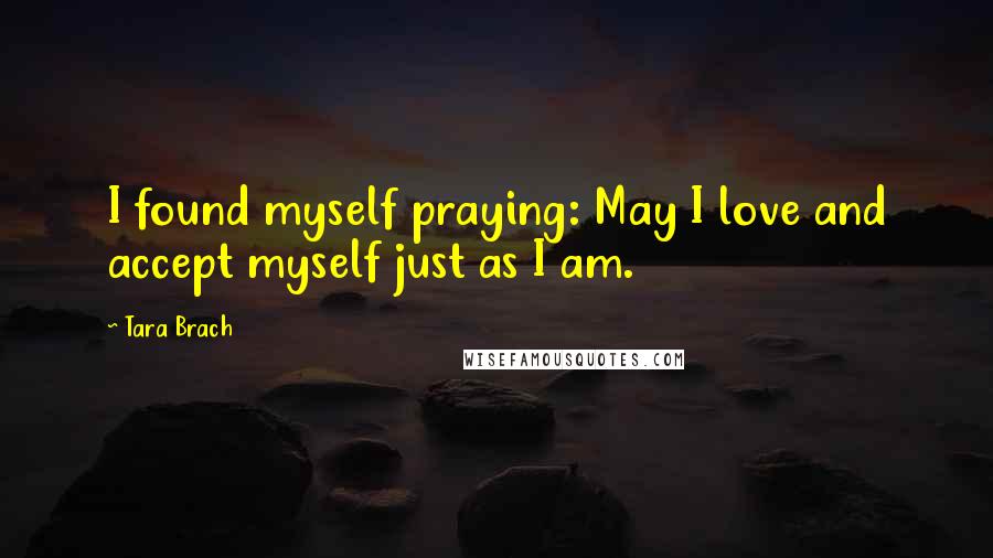 Tara Brach Quotes: I found myself praying: May I love and accept myself just as I am.