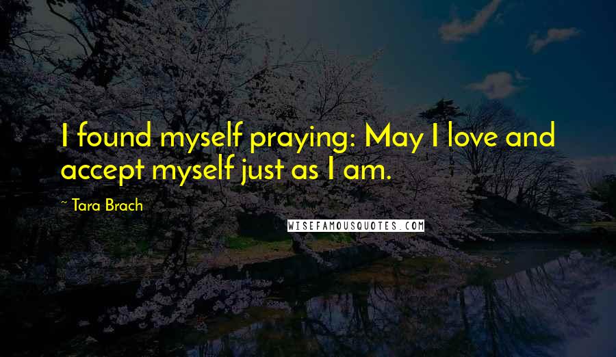 Tara Brach Quotes: I found myself praying: May I love and accept myself just as I am.