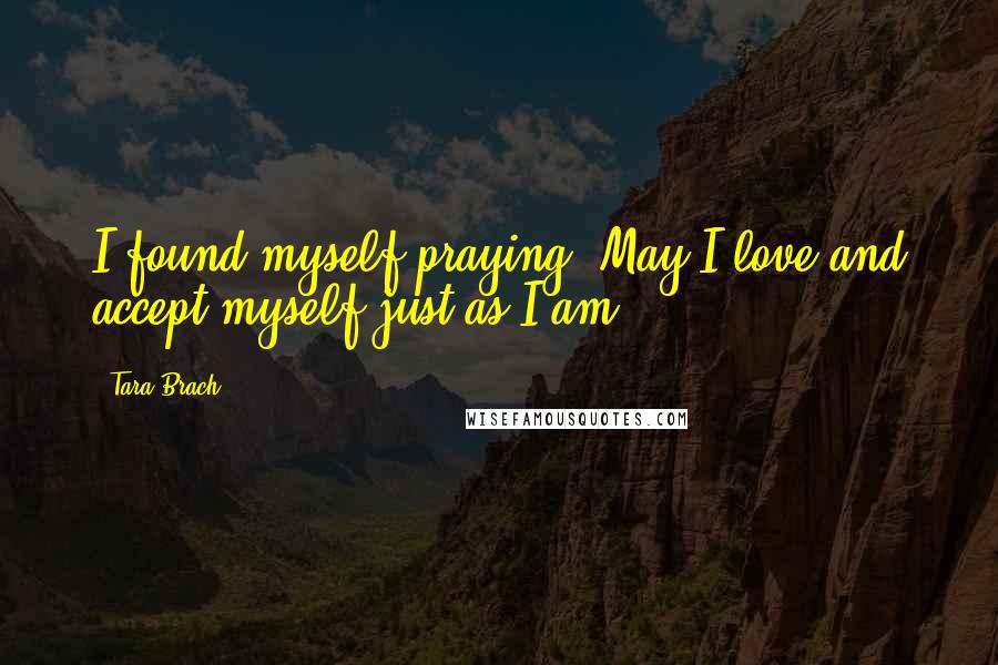 Tara Brach Quotes: I found myself praying: May I love and accept myself just as I am.