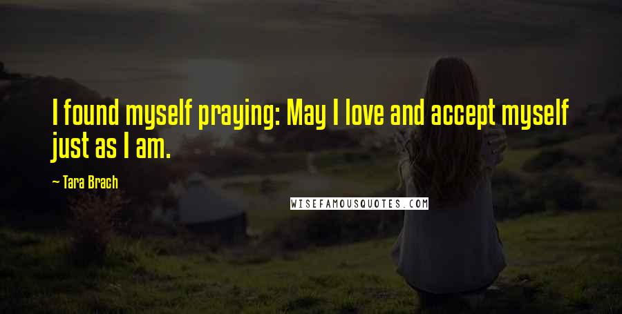 Tara Brach Quotes: I found myself praying: May I love and accept myself just as I am.