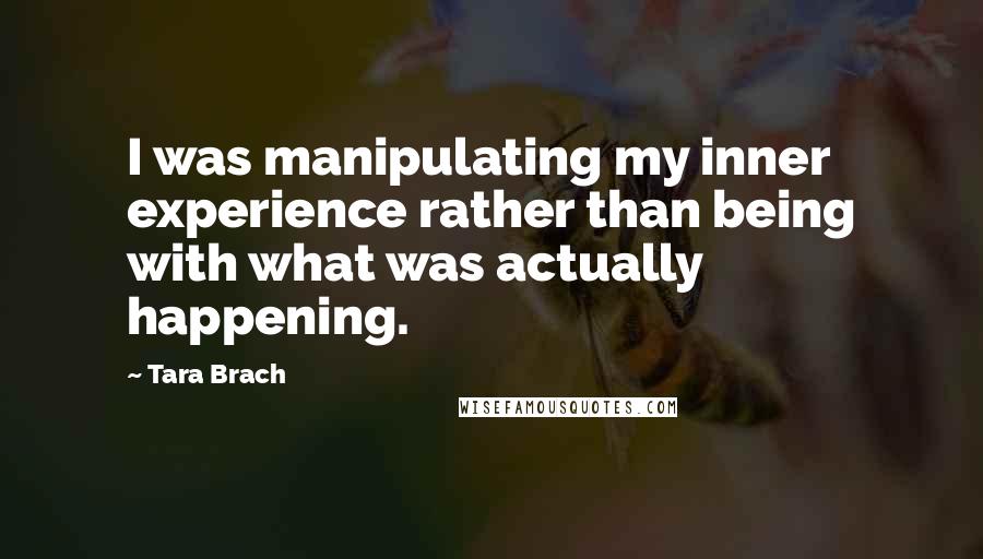 Tara Brach Quotes: I was manipulating my inner experience rather than being with what was actually happening.