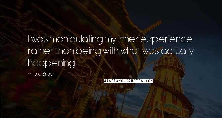 Tara Brach Quotes: I was manipulating my inner experience rather than being with what was actually happening.