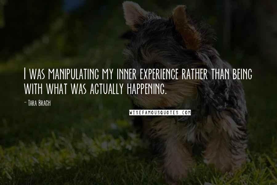 Tara Brach Quotes: I was manipulating my inner experience rather than being with what was actually happening.